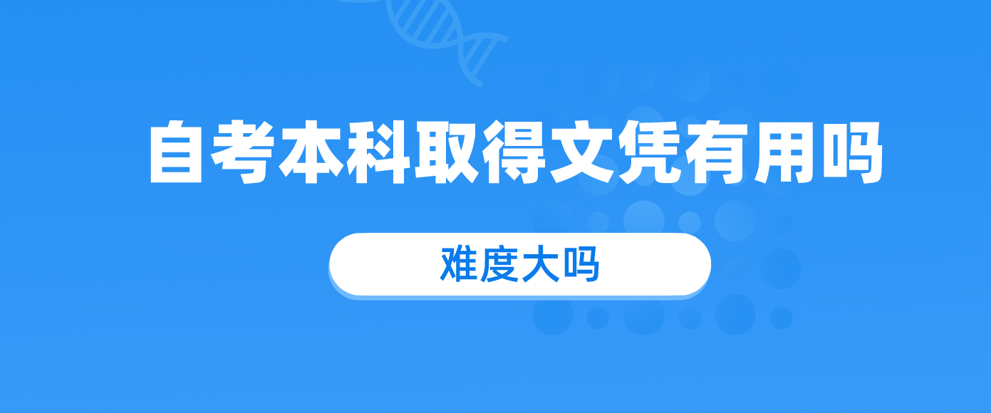 自考本科取得文凭有用吗?难度大吗?.png 自考本科取得文凭有用吗?难度大吗?.png