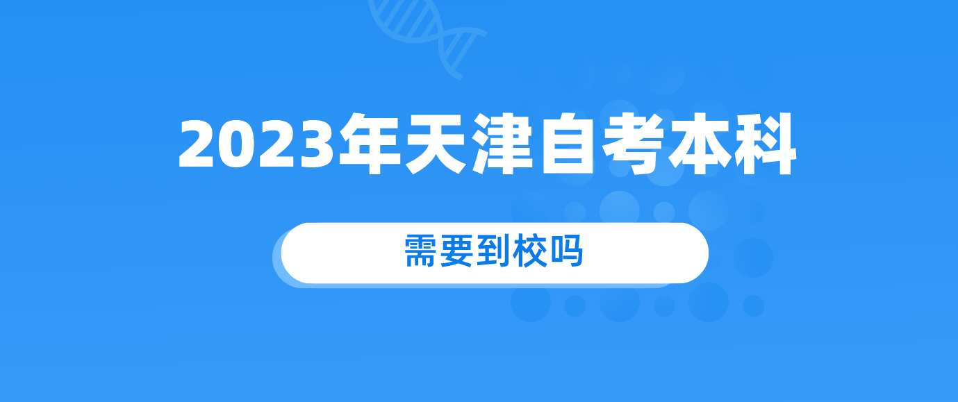 2023年天津自考本科需要到校吗?怎么上课呢?.png 2023年天津自考本科需要到校吗?怎么上课呢?.png